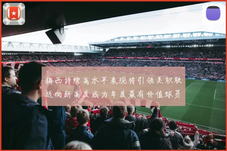 梅西持续高水平表现将引领美职联迈向新高度成为年度最有价值球员