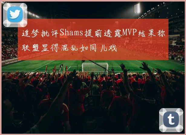 追梦批评Shams提前透露MVP结果称联盟显得混乱如同儿戏
