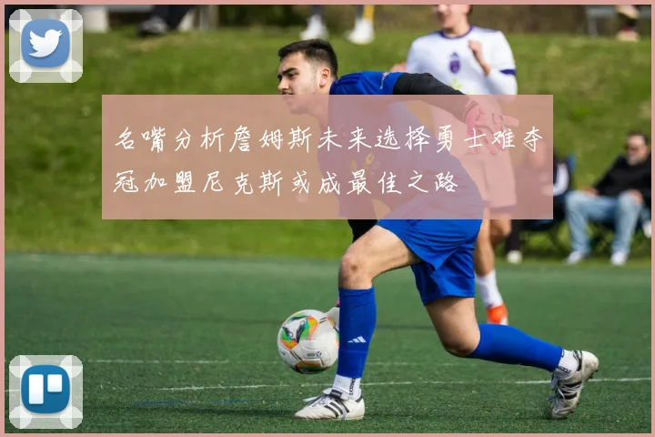 名嘴分析詹姆斯未来选择勇士难夺冠加盟尼克斯或成最佳之路