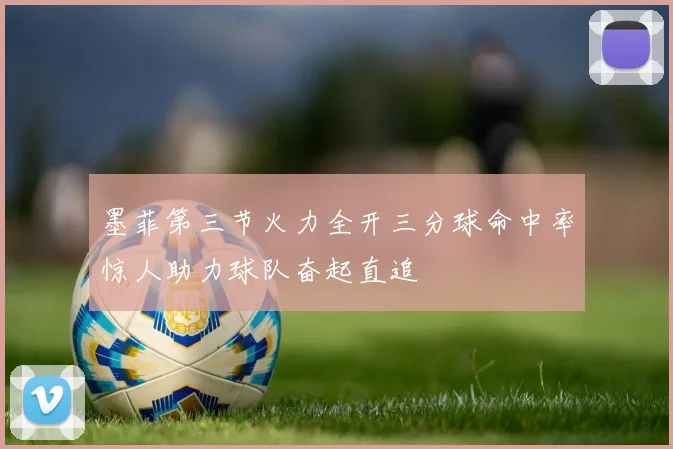 墨菲第三节火力全开三分球命中率惊人助力球队奋起直追