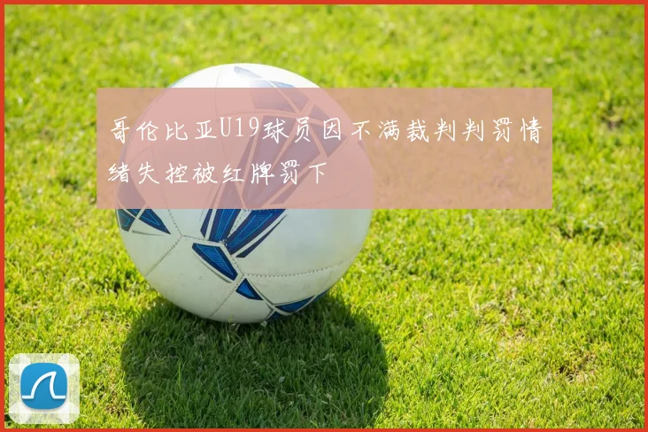哥伦比亚U19球员因不满裁判判罚情绪失控被红牌罚下