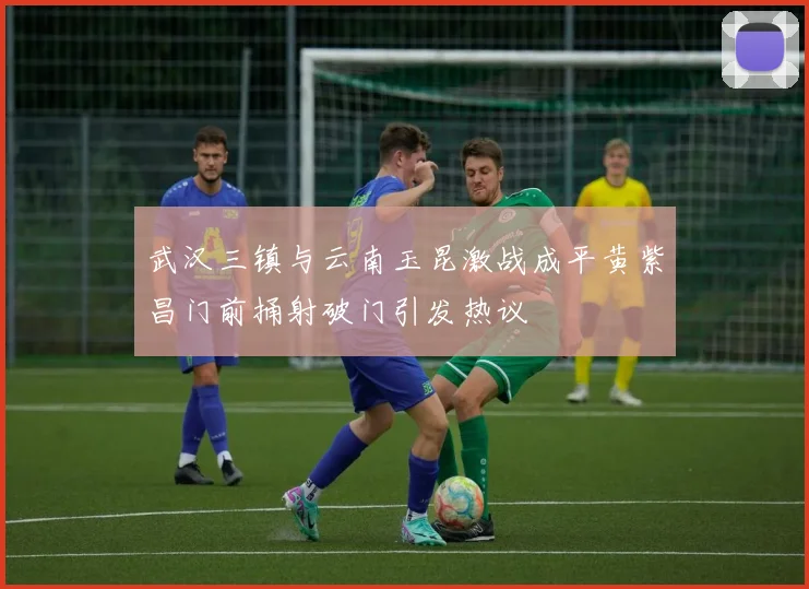 武汉三镇与云南玉昆激战成平黄紫昌门前捅射破门引发热议