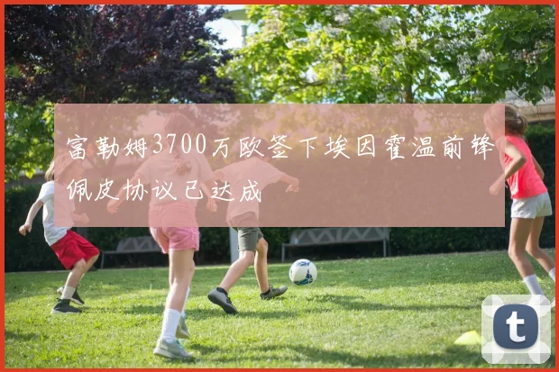 富勒姆3700万欧签下埃因霍温前锋佩皮协议已达成