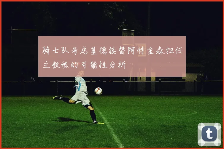骑士队考虑基德接替阿特金森担任主教练的可能性分析