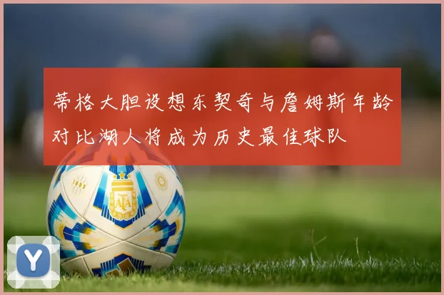 蒂格大胆设想东契奇与詹姆斯年龄对比湖人将成为历史最佳球队