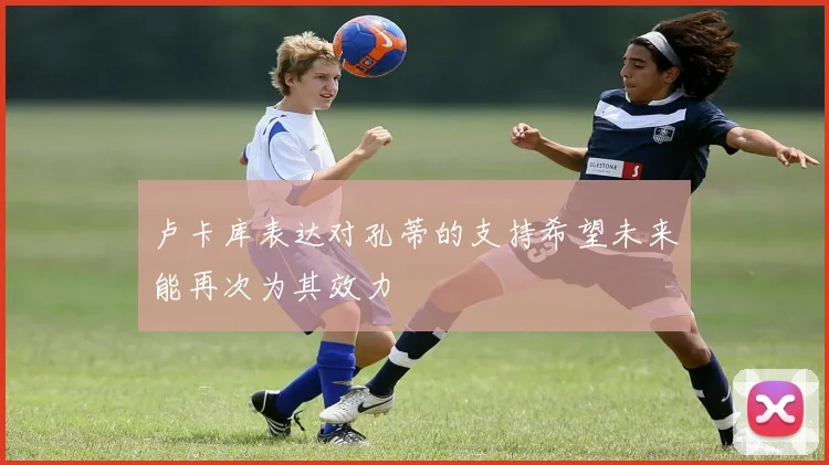 卢卡库表达对孔蒂的支持希望未来能再次为其效力