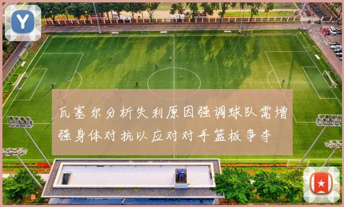瓦塞尔分析失利原因强调球队需增强身体对抗以应对对手篮板争夺