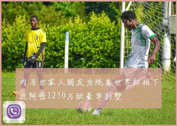 内马尔家人朋友为观看世界杯租下迈阿密1250万欧豪华别墅