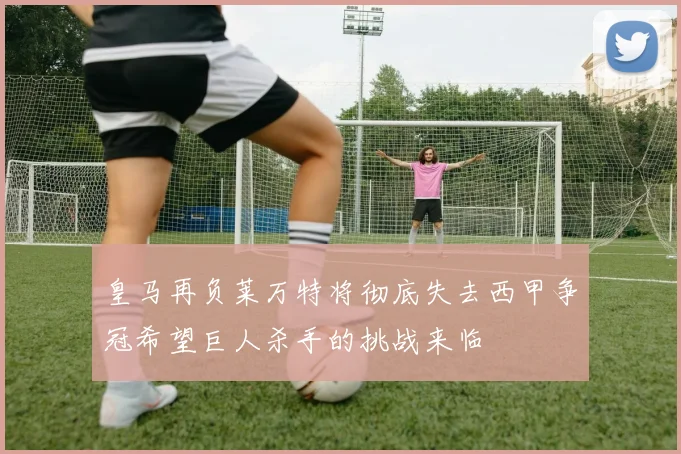 皇马再负莱万特将彻底失去西甲争冠希望巨人杀手的挑战来临