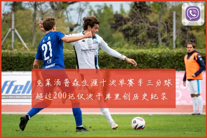 克莱汤普森生涯十次单赛季三分球超过200记仅次于库里创历史纪录