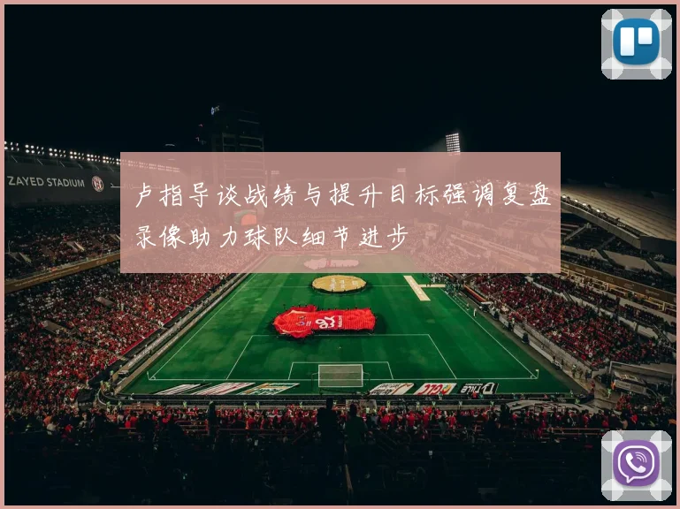 卢指导谈战绩与提升目标强调复盘录像助力球队细节进步