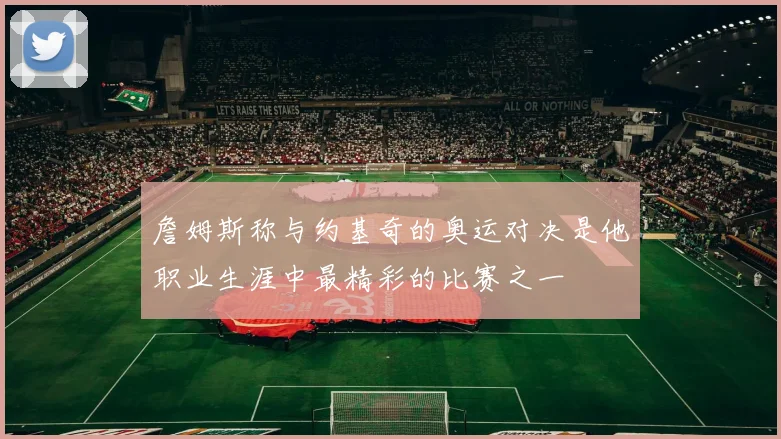 詹姆斯称与约基奇的奥运对决是他职业生涯中最精彩的比赛之一